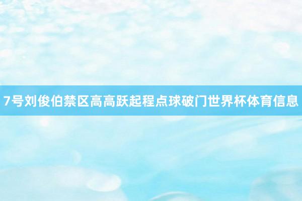 7号刘俊伯禁区高高跃起程点球破门世界杯体育信息