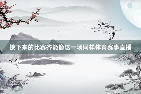 接下来的比赛齐能像这一场同样体育赛事直播