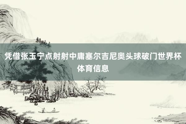 凭借张玉宁点射射中庸塞尔吉尼奥头球破门世界杯体育信息