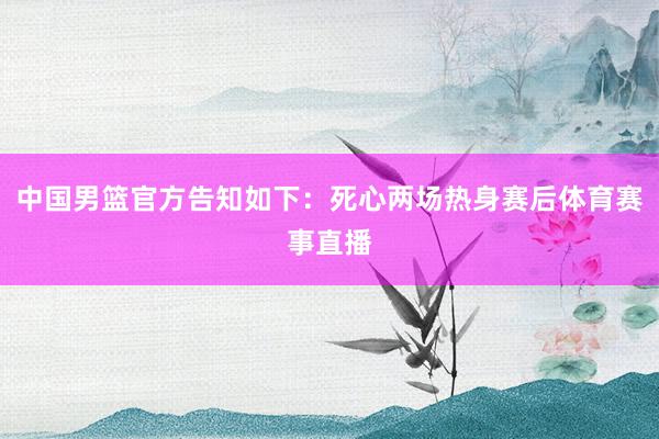中国男篮官方告知如下：死心两场热身赛后体育赛事直播