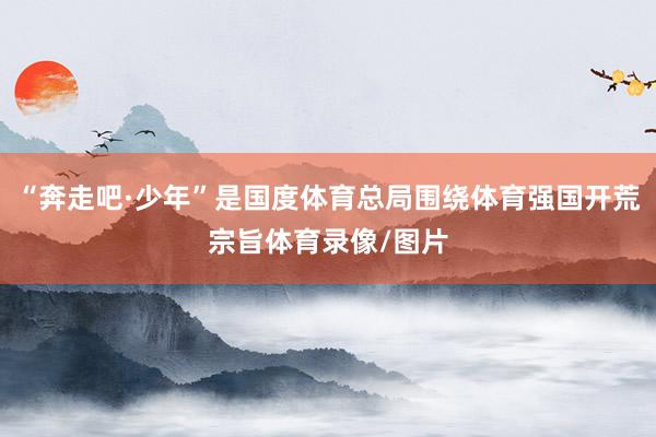 “奔走吧·少年”是国度体育总局围绕体育强国开荒宗旨体育录像/图片