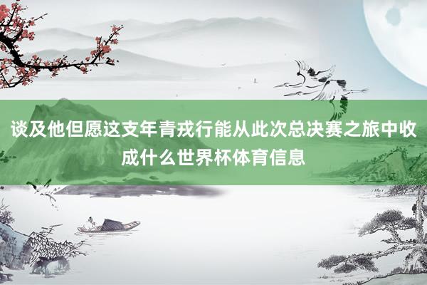 谈及他但愿这支年青戎行能从此次总决赛之旅中收成什么世界杯体育信息
