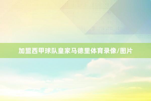 加盟西甲球队皇家马德里体育录像/图片