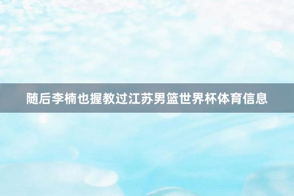 随后李楠也握教过江苏男篮世界杯体育信息