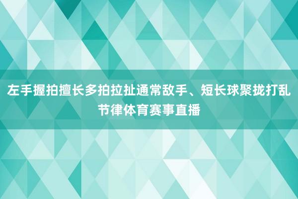左手握拍擅长多拍拉扯通常敌手、短长球聚拢打乱节律体育赛事直播