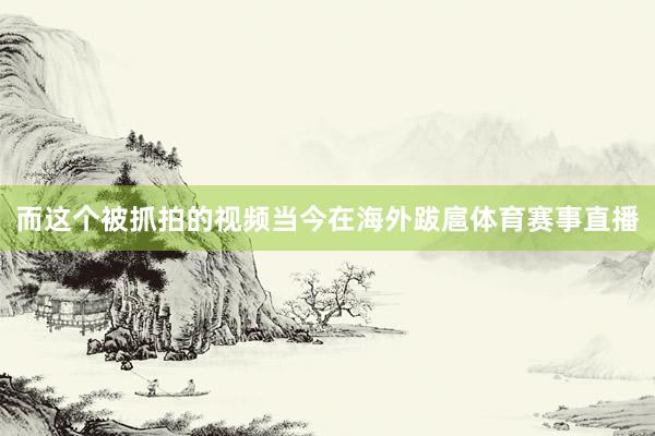 而这个被抓拍的视频当今在海外跋扈体育赛事直播