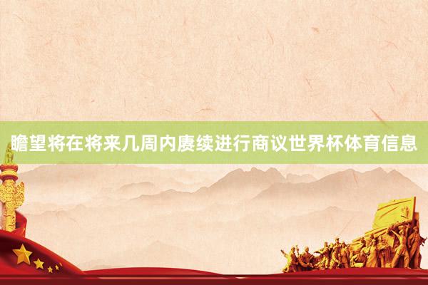瞻望将在将来几周内赓续进行商议世界杯体育信息