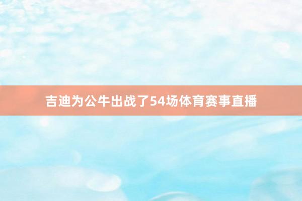 吉迪为公牛出战了54场体育赛事直播