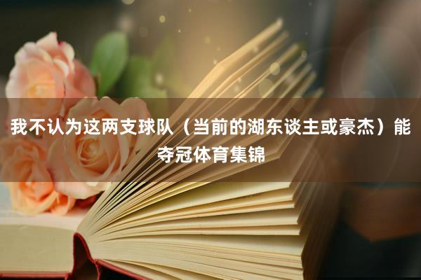 我不认为这两支球队（当前的湖东谈主或豪杰）能夺冠体育集锦