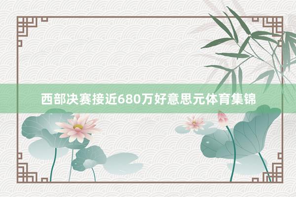 西部决赛接近680万好意思元体育集锦