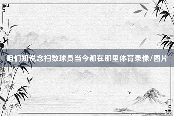 咱们知说念扫数球员当今都在那里体育录像/图片