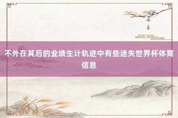 不外在其后的业绩生计轨迹中有些迷失世界杯体育信息