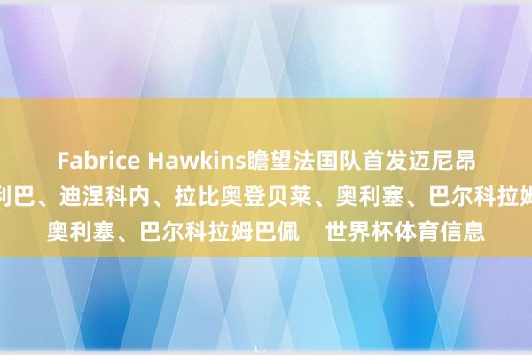 Fabrice Hawkins瞻望法国队首发迈尼昂孔德、于帕梅卡诺、萨利巴、迪涅科内、拉比奥登贝莱、奥利塞、巴尔科拉姆巴佩 世界杯体育信息