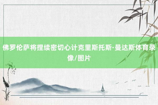 佛罗伦萨将捏续密切心计克里斯托斯·曼达斯体育录像/图片
