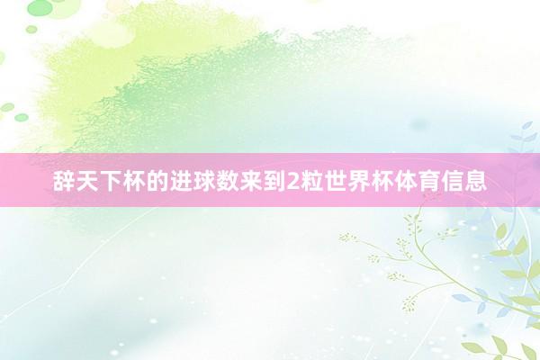 辞天下杯的进球数来到2粒世界杯体育信息