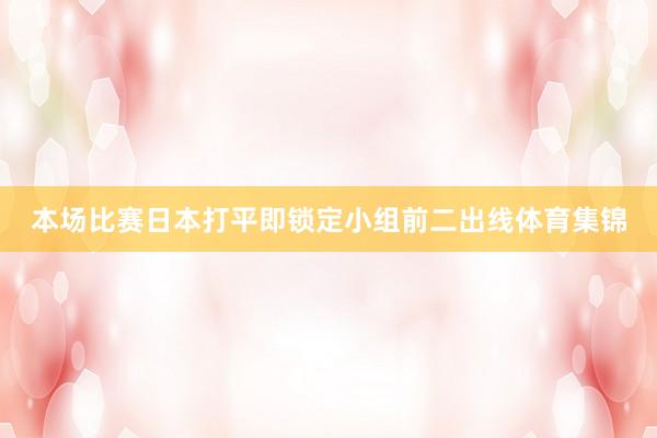 本场比赛日本打平即锁定小组前二出线体育集锦