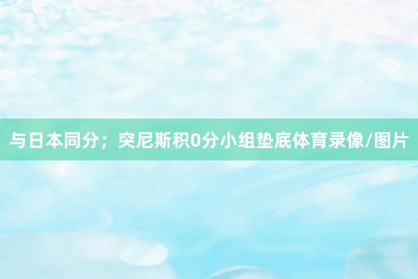 与日本同分;突尼斯积0分小组垫底体育录像/图片